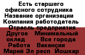 Есть старшего офисного сотрудника › Название организации ­ Компания-работодатель › Отрасль предприятия ­ Другое › Минимальный оклад ­ 1 - Все города Работа » Вакансии   . Марий Эл респ.,Йошкар-Ола г.